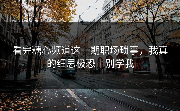看完糖心频道这一期职场琐事，我真的细思极恐｜别学我