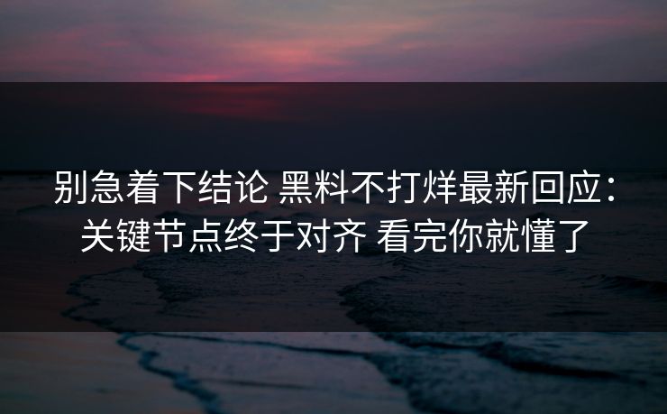 别急着下结论 黑料不打烊最新回应：关键节点终于对齐 看完你就懂了