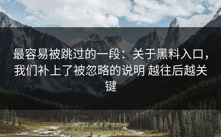 最容易被跳过的一段：关于黑料入口，我们补上了被忽略的说明 越往后越关键