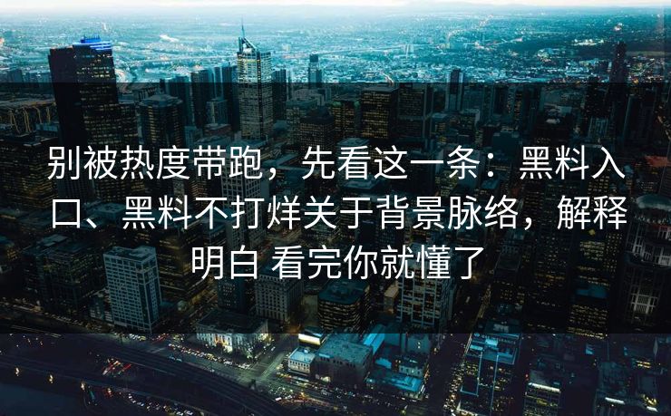 别被热度带跑，先看这一条：黑料入口、黑料不打烊关于背景脉络，解释明白 看完你就懂了