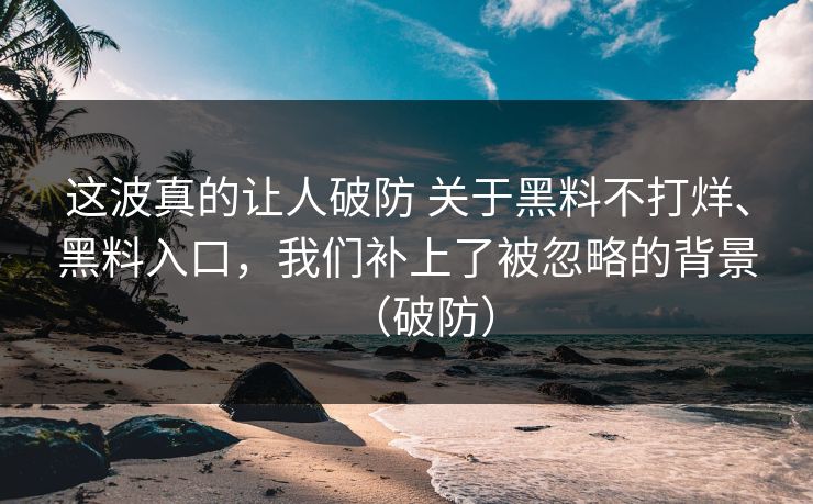 这波真的让人破防 关于黑料不打烊、黑料入口，我们补上了被忽略的背景（破防）