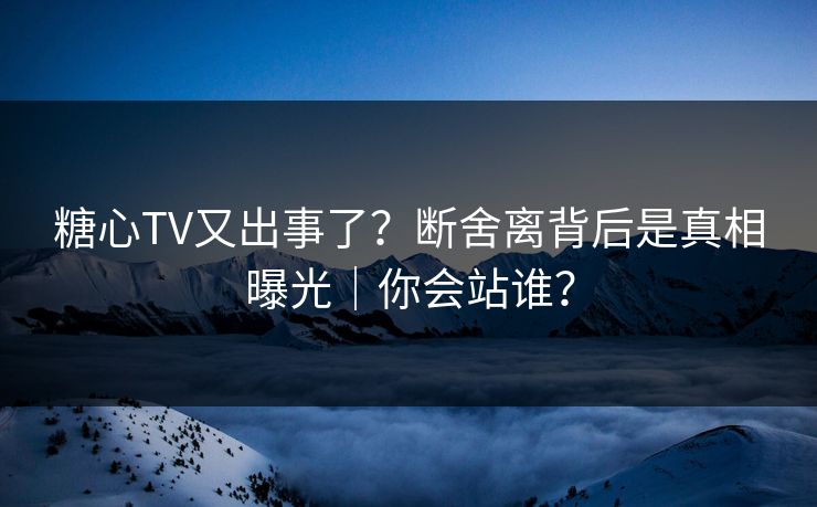 糖心TV又出事了？断舍离背后是真相曝光｜你会站谁？