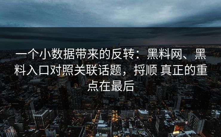 一个小数据带来的反转：黑料网、黑料入口对照关联话题，捋顺 真正的重点在最后