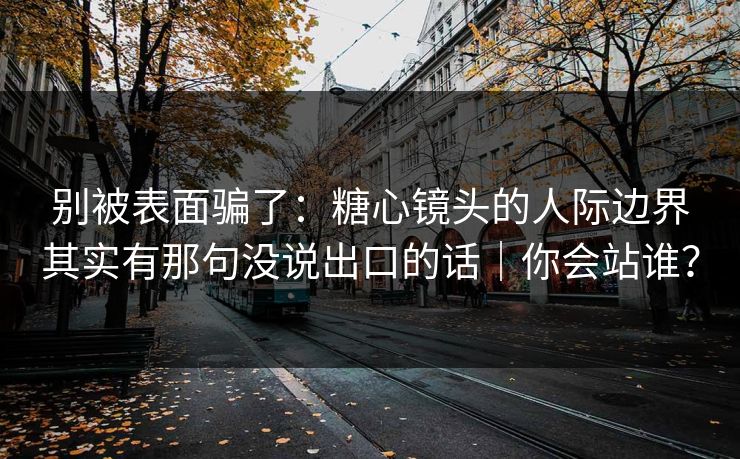 别被表面骗了：糖心镜头的人际边界其实有那句没说出口的话｜你会站谁？