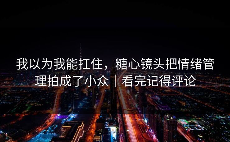我以为我能扛住，糖心镜头把情绪管理拍成了小众｜看完记得评论