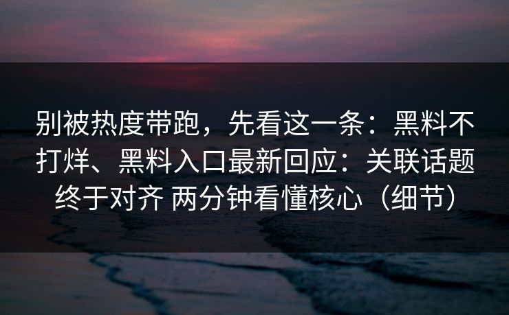 别被热度带跑，先看这一条：黑料不打烊、黑料入口最新回应：关联话题终于对齐 两分钟看懂核心（细节）