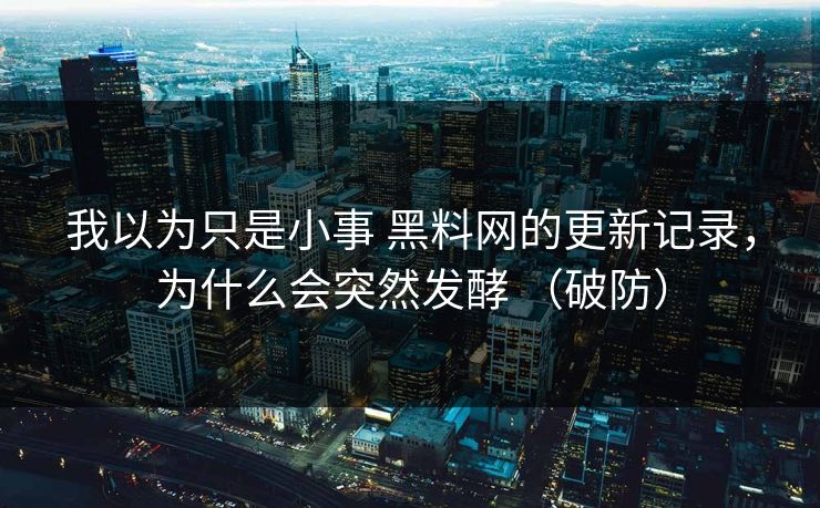 我以为只是小事 黑料网的更新记录，为什么会突然发酵 （破防）