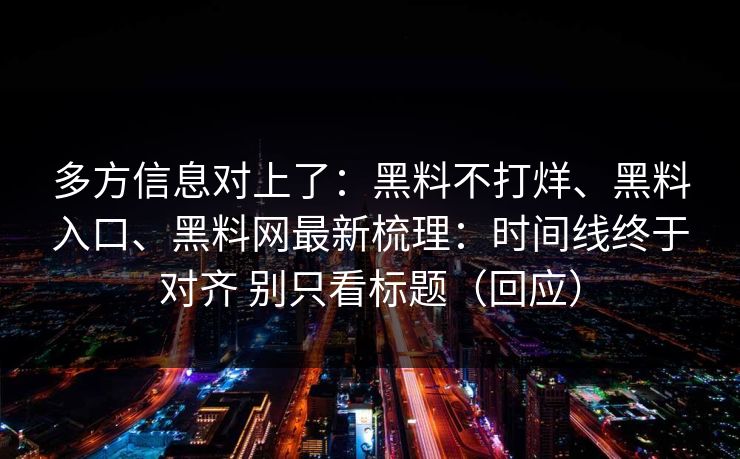 多方信息对上了：黑料不打烊、黑料入口、黑料网最新梳理：时间线终于对齐 别只看标题（回应）