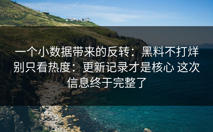 一个小数据带来的反转：黑料不打烊别只看热度：更新记录才是核心 这次信息终于完整了
