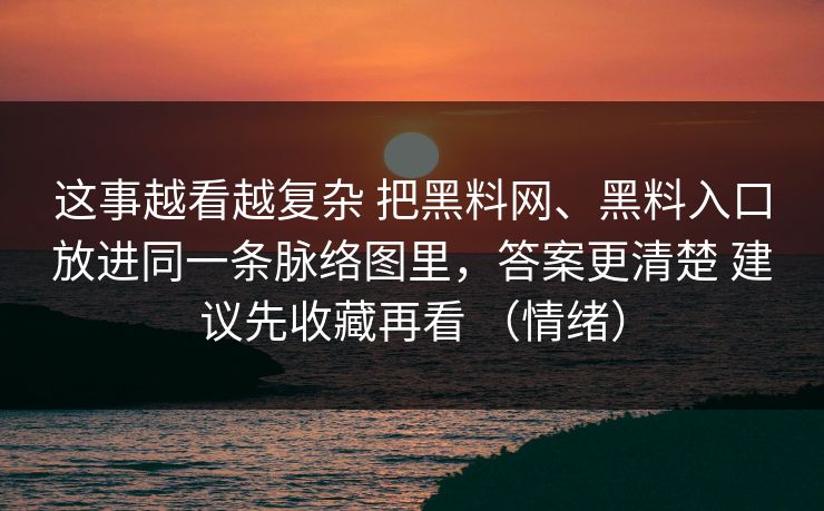 这事越看越复杂 把黑料网、黑料入口放进同一条脉络图里，答案更清楚 建议先收藏再看 （情绪）