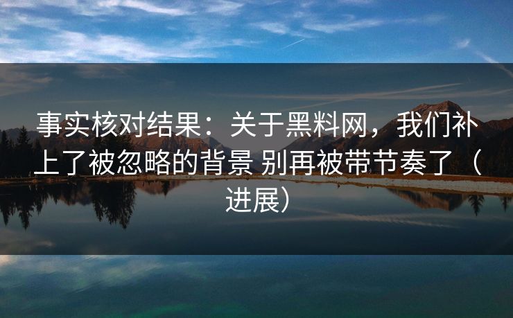 事实核对结果：关于黑料网，我们补上了被忽略的背景 别再被带节奏了（进展）