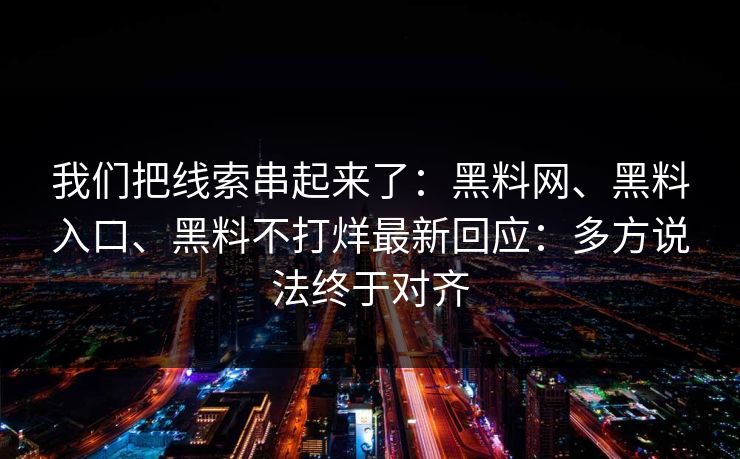 我们把线索串起来了：黑料网、黑料入口、黑料不打烊最新回应：多方说法终于对齐