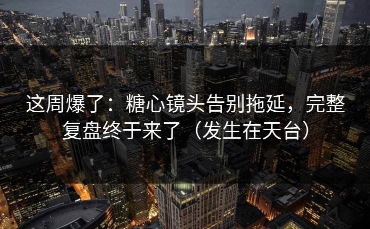 这周爆了：糖心镜头告别拖延，完整复盘终于来了（发生在天台）