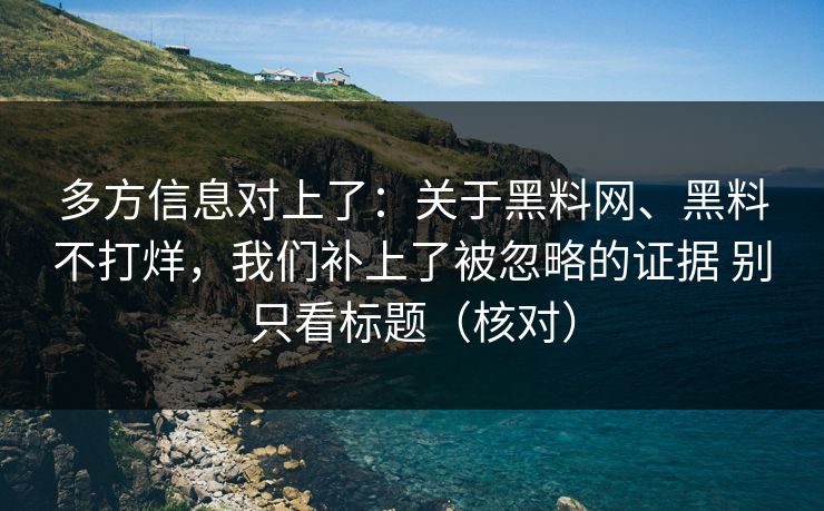多方信息对上了：关于黑料网、黑料不打烊，我们补上了被忽略的证据 别只看标题（核对）