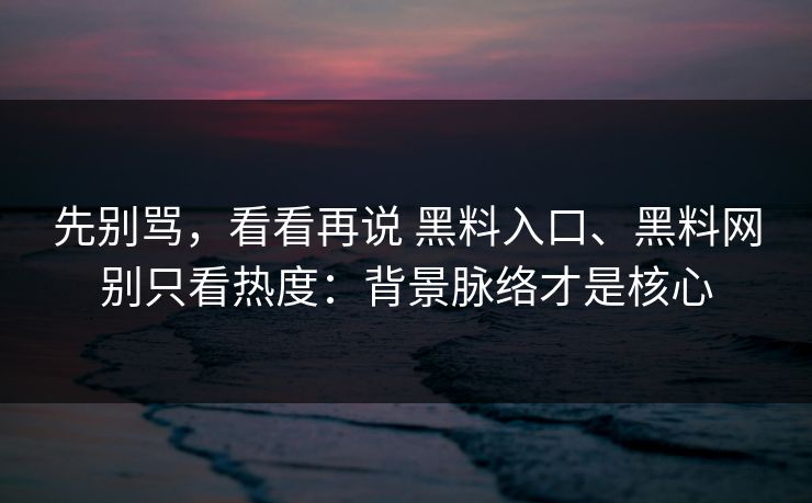 先别骂，看看再说 黑料入口、黑料网别只看热度：背景脉络才是核心