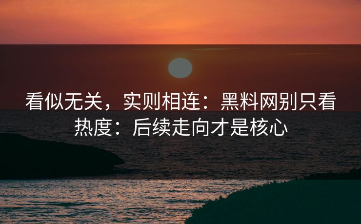 看似无关，实则相连：黑料网别只看热度：后续走向才是核心