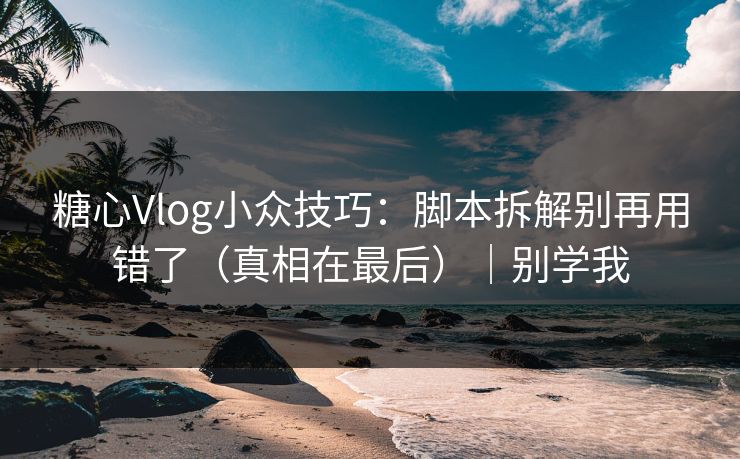 糖心Vlog小众技巧：脚本拆解别再用错了（真相在最后）｜别学我