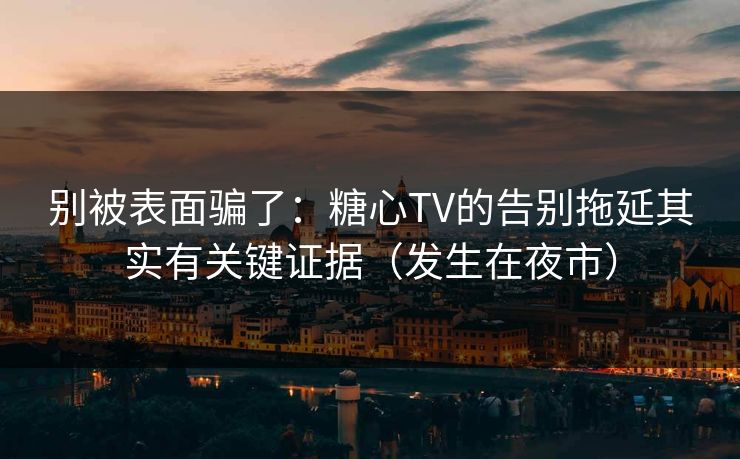 别被表面骗了：糖心TV的告别拖延其实有关键证据（发生在夜市）