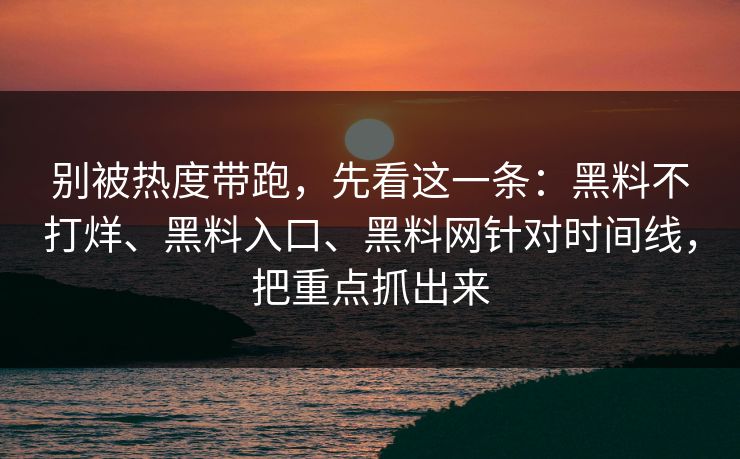 别被热度带跑，先看这一条：黑料不打烊、黑料入口、黑料网针对时间线，把重点抓出来