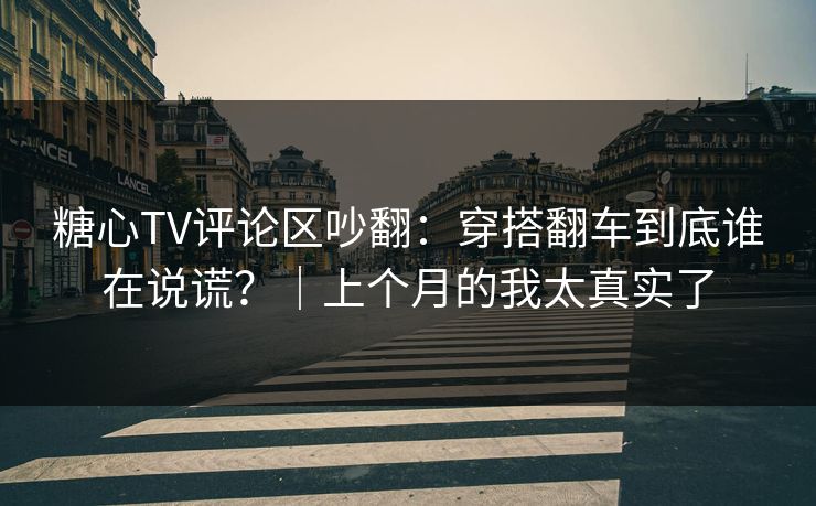 糖心TV评论区吵翻：穿搭翻车到底谁在说谎？｜上个月的我太真实了