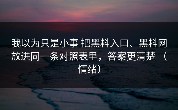 我以为只是小事 把黑料入口、黑料网放进同一条对照表里，答案更清楚 （情绪）