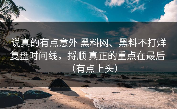 说真的有点意外 黑料网、黑料不打烊复盘时间线，捋顺 真正的重点在最后 （有点上头）