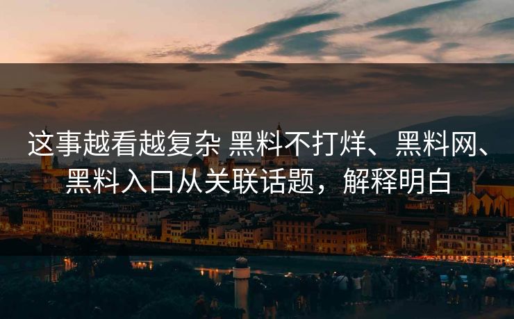 这事越看越复杂 黑料不打烊、黑料网、黑料入口从关联话题，解释明白