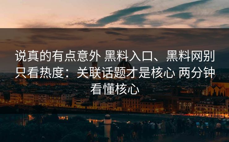 说真的有点意外 黑料入口、黑料网别只看热度：关联话题才是核心 两分钟看懂核心