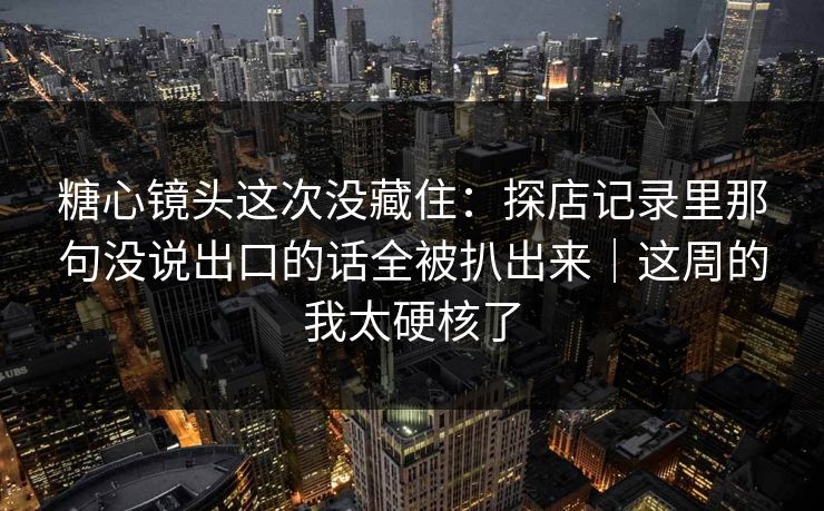 糖心镜头这次没藏住：探店记录里那句没说出口的话全被扒出来｜这周的我太硬核了