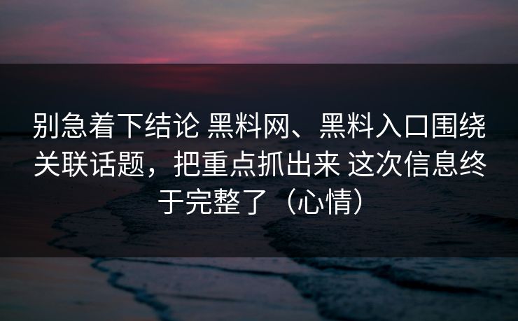 别急着下结论 黑料网、黑料入口围绕关联话题，把重点抓出来 这次信息终于完整了（心情）