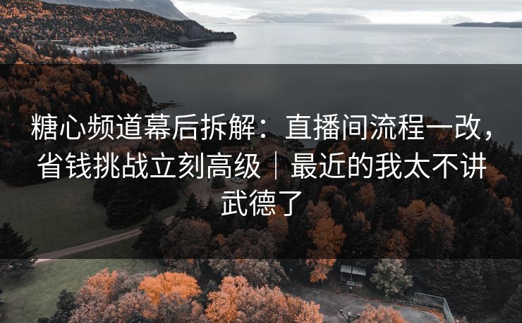 糖心频道幕后拆解：直播间流程一改，省钱挑战立刻高级｜最近的我太不讲武德了