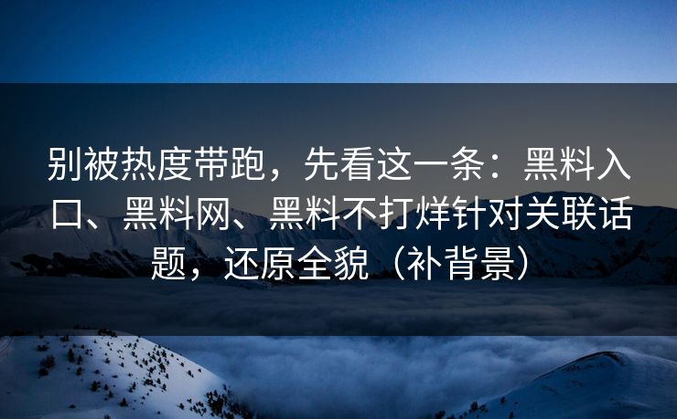 别被热度带跑，先看这一条：黑料入口、黑料网、黑料不打烊针对关联话题，还原全貌（补背景）