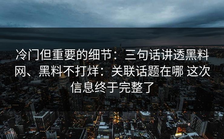 冷门但重要的细节：三句话讲透黑料网、黑料不打烊：关联话题在哪 这次信息终于完整了