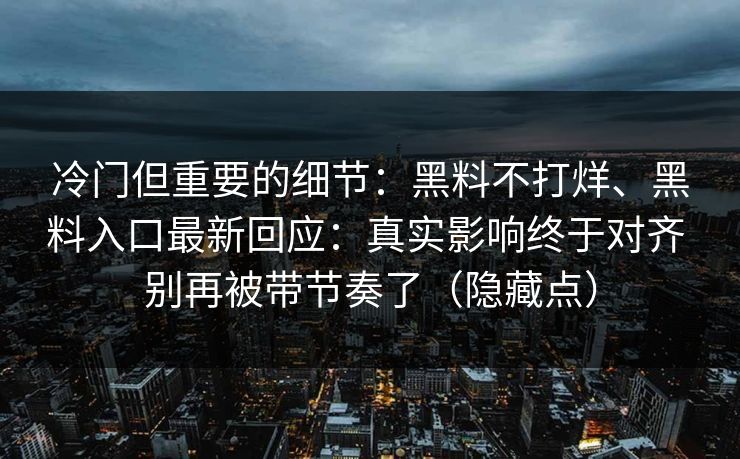冷门但重要的细节：黑料不打烊、黑料入口最新回应：真实影响终于对齐 别再被带节奏了（隐藏点）