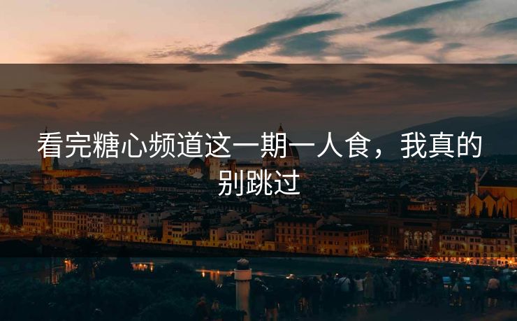 看完糖心频道这一期一人食，我真的别跳过