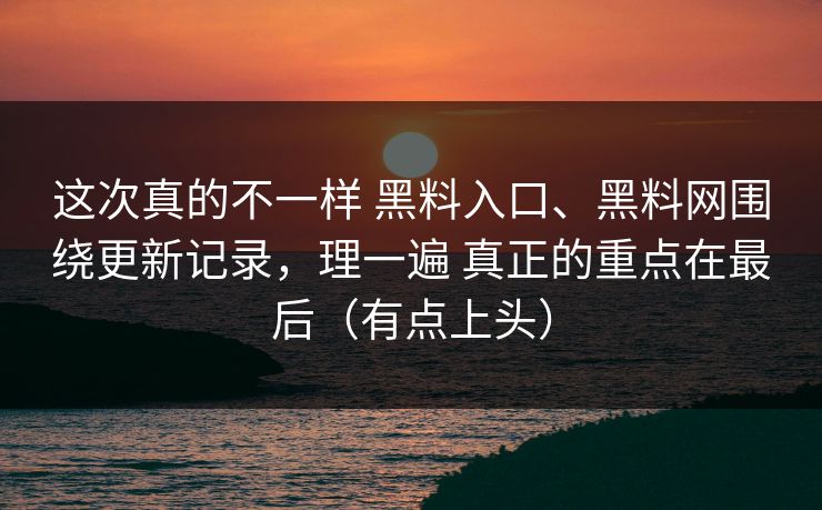 这次真的不一样 黑料入口、黑料网围绕更新记录，理一遍 真正的重点在最后（有点上头）