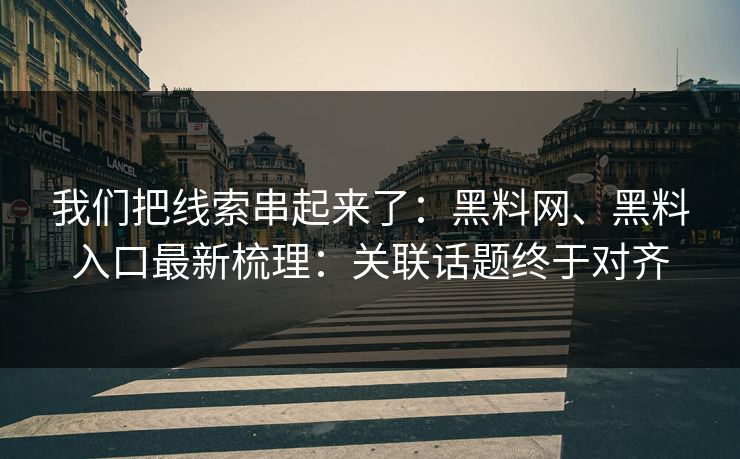 我们把线索串起来了：黑料网、黑料入口最新梳理：关联话题终于对齐
