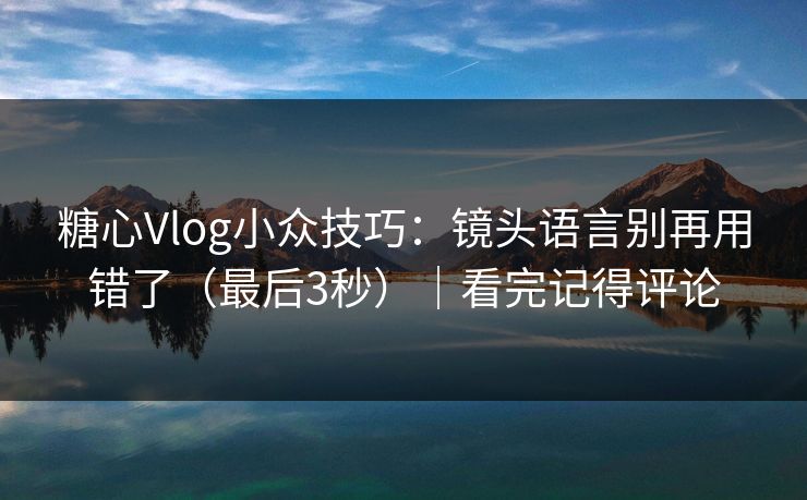 糖心Vlog小众技巧：镜头语言别再用错了（最后3秒）｜看完记得评论