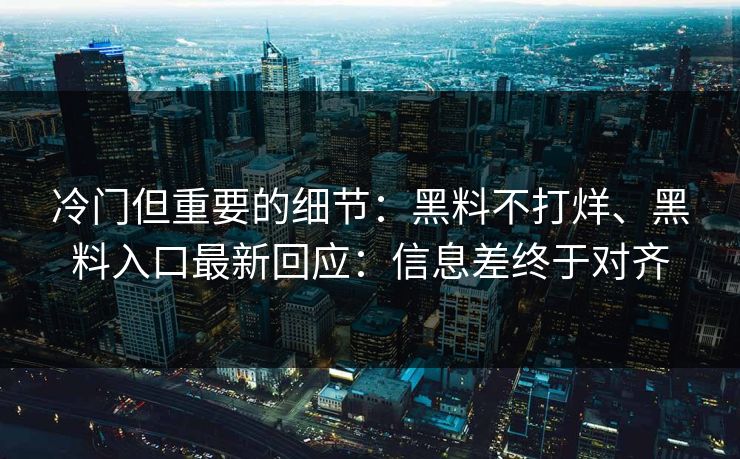 冷门但重要的细节：黑料不打烊、黑料入口最新回应：信息差终于对齐