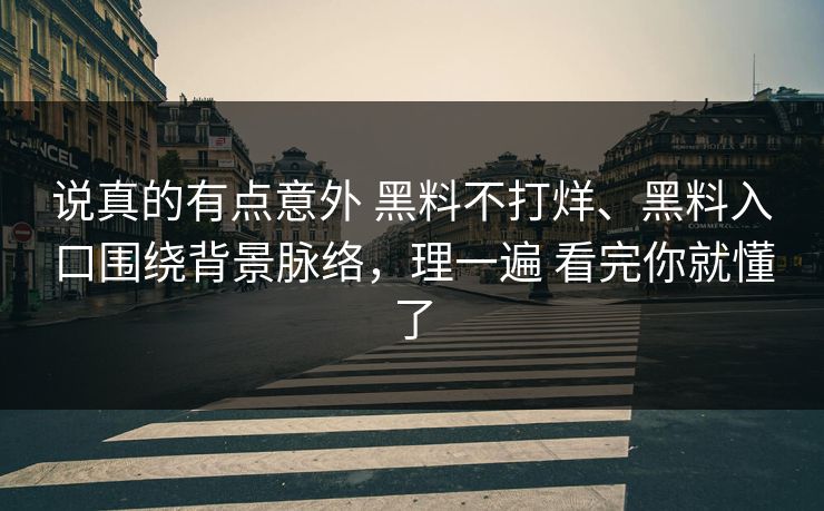 说真的有点意外 黑料不打烊、黑料入口围绕背景脉络，理一遍 看完你就懂了