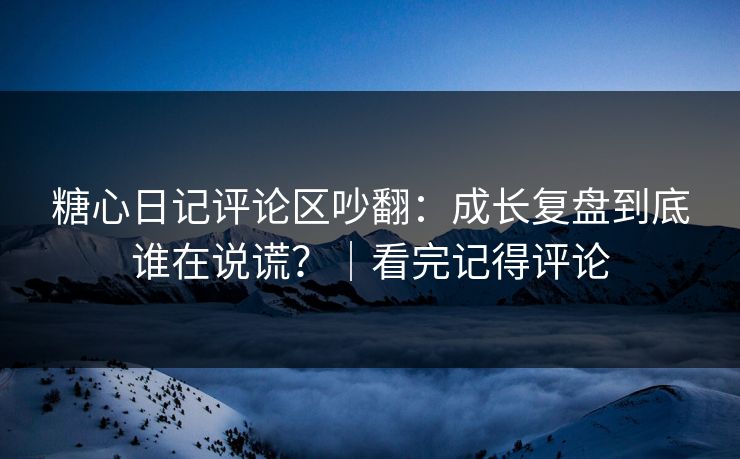 糖心日记评论区吵翻：成长复盘到底谁在说谎？｜看完记得评论
