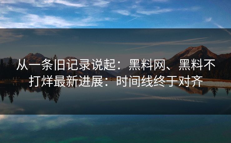从一条旧记录说起：黑料网、黑料不打烊最新进展：时间线终于对齐