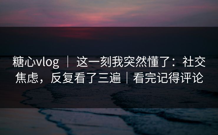 糖心vlog ｜ 这一刻我突然懂了：社交焦虑，反复看了三遍｜看完记得评论