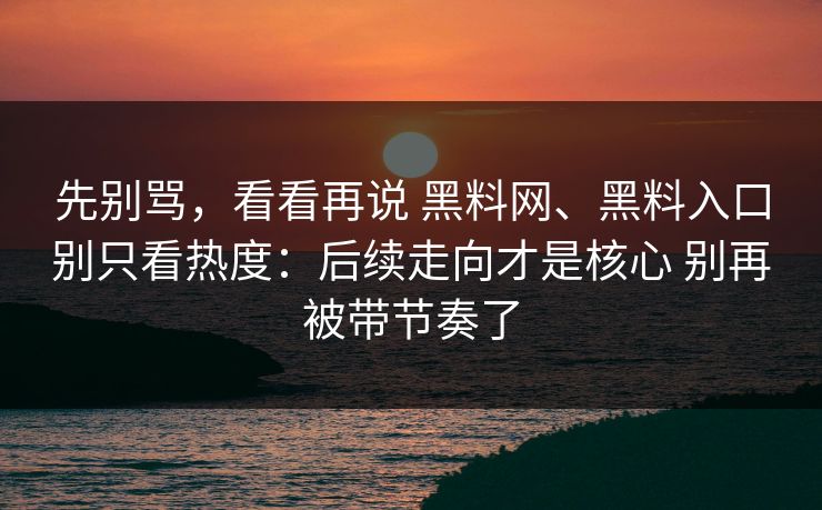 先别骂，看看再说 黑料网、黑料入口别只看热度：后续走向才是核心 别再被带节奏了
