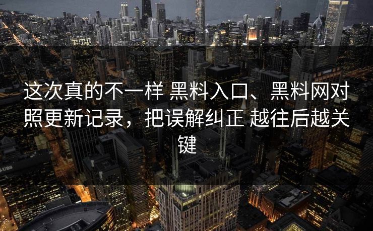 这次真的不一样 黑料入口、黑料网对照更新记录，把误解纠正 越往后越关键