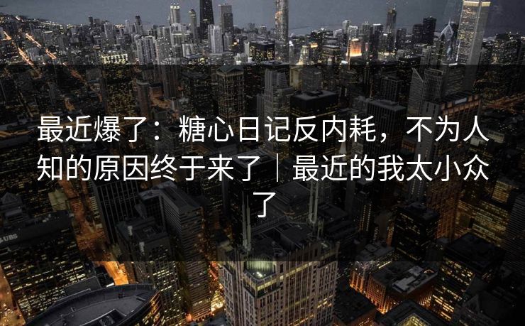 最近爆了：糖心日记反内耗，不为人知的原因终于来了｜最近的我太小众了