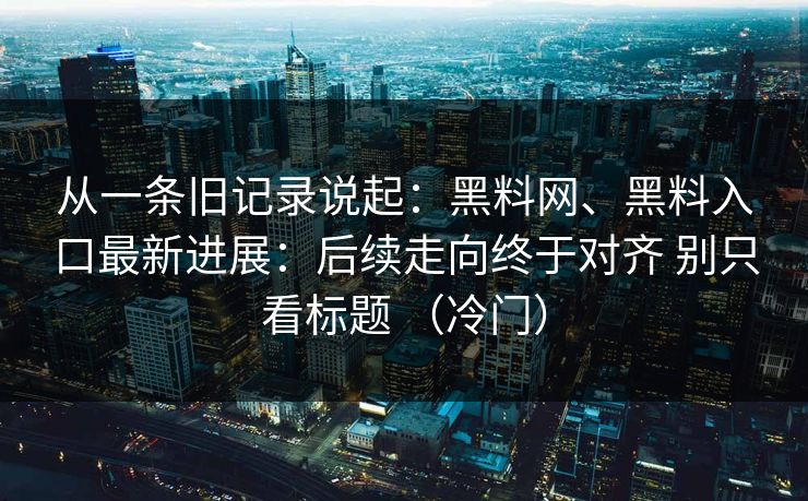 从一条旧记录说起：黑料网、黑料入口最新进展：后续走向终于对齐 别只看标题 （冷门）
