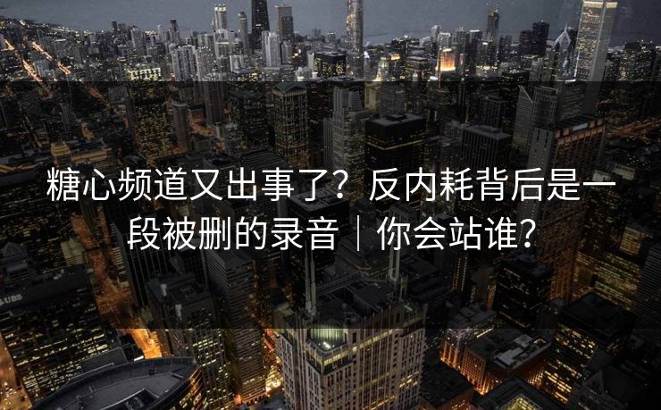 糖心频道又出事了？反内耗背后是一段被删的录音｜你会站谁？