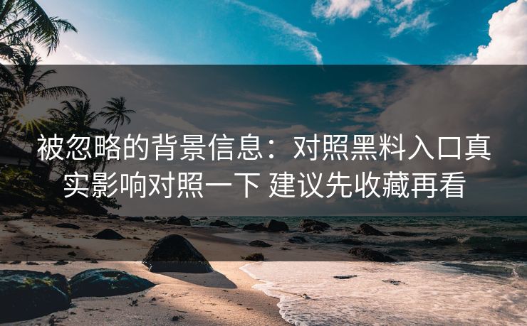 被忽略的背景信息：对照黑料入口真实影响对照一下 建议先收藏再看