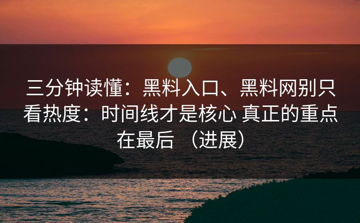 三分钟读懂：黑料入口、黑料网别只看热度：时间线才是核心 真正的重点在最后 （进展）